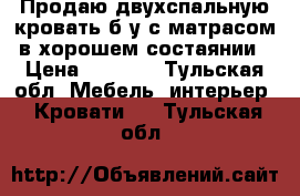 Продаю двухспальную кровать б/у с матрасом в хорошем состаянии › Цена ­ 4 000 - Тульская обл. Мебель, интерьер » Кровати   . Тульская обл.